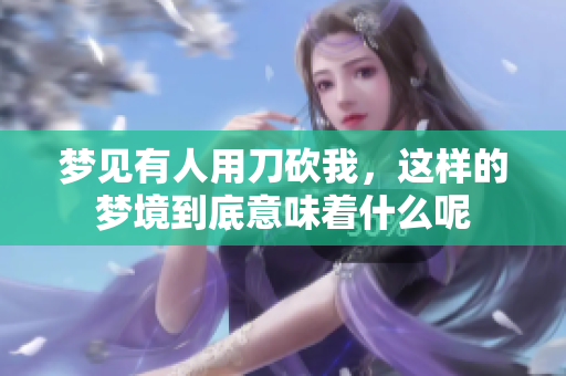 梦见有人用刀砍我，这样的梦境到底意味着什么呢