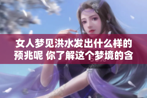女人梦见洪水发出什么样的预兆呢 你了解这个梦境的含义吗