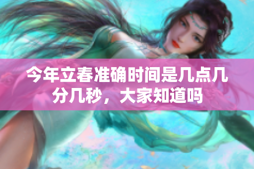 今年立春准确时间是几点几分几秒，大家知道吗
