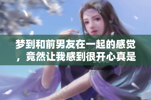 梦到和前男友在一起的感觉，竟然让我感到很开心真是奇妙