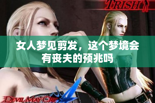 女人梦见剪发，这个梦境会有丧夫的预兆吗