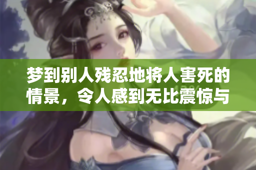 梦到别人残忍地将人害死的情景，令人感到无比震惊与恐惧。