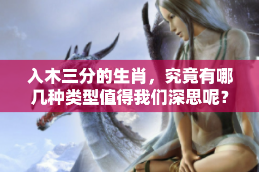 入木三分的生肖，究竟有哪几种类型值得我们深思呢？