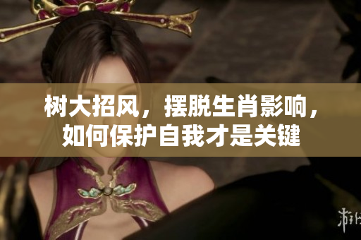 树大招风，摆脱生肖影响，如何保护自我才是关键
