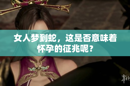 女人梦到蛇，这是否意味着怀孕的征兆呢？