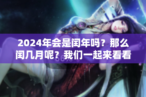 2024年会是闰年吗？那么闰几月呢？我们一起来看看。