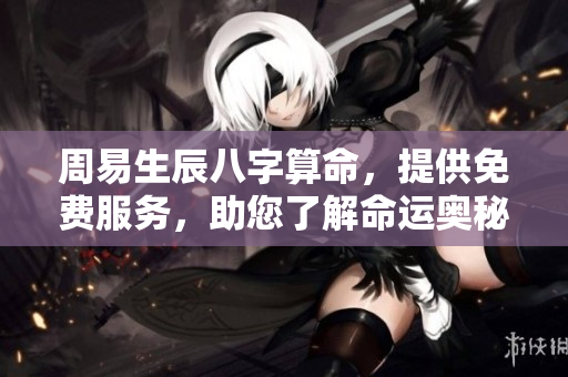 周易生辰八字算命，提供免费服务，助您了解命运奥秘