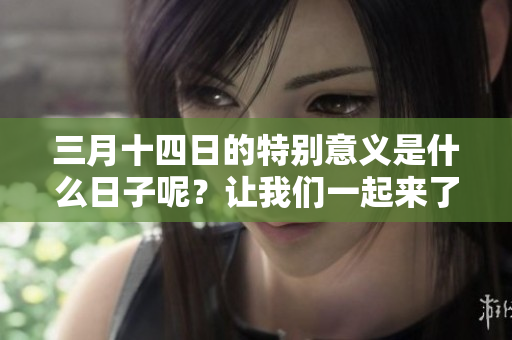 三月十四日的特别意义是什么日子呢？让我们一起来了解一下吧