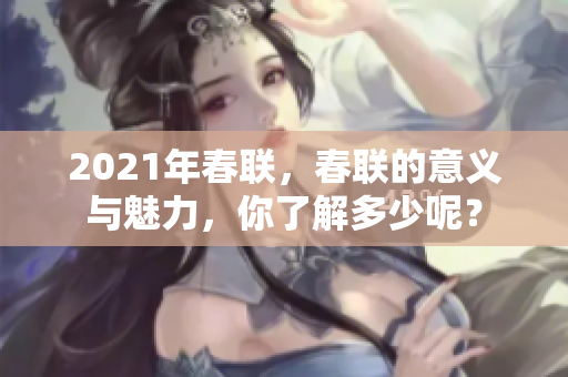 2021年春联，春联的意义与魅力，你了解多少呢？