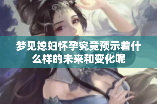梦见媳妇怀孕究竟预示着什么样的未来和变化呢