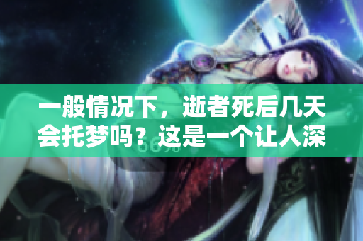一般情况下，逝者死后几天会托梦吗？这是一个让人深思的问题。