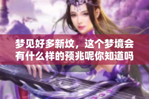 梦见好多新坟，这个梦境会有什么样的预兆呢你知道吗