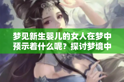 梦见新生婴儿的女人在梦中预示着什么呢？探讨梦境中的深层含义与解析。