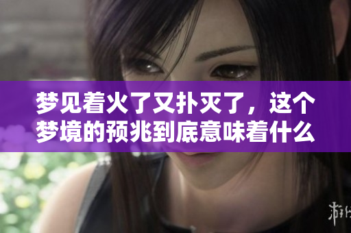 梦见着火了又扑灭了，这个梦境的预兆到底意味着什么呢
