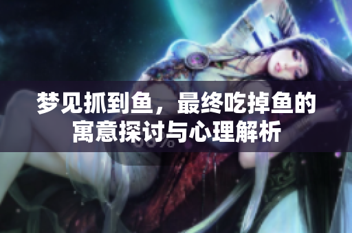 梦见抓到鱼，最终吃掉鱼的寓意探讨与心理解析