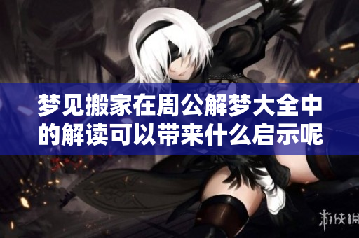 梦见搬家在周公解梦大全中的解读可以带来什么启示呢