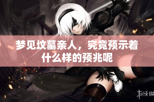 梦见坟墓亲人，究竟预示着什么样的预兆呢