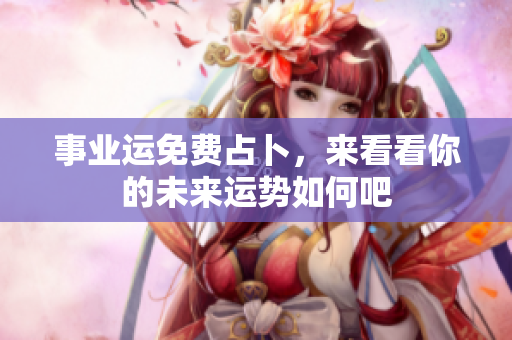 事业运免费占卜，来看看你的未来运势如何吧