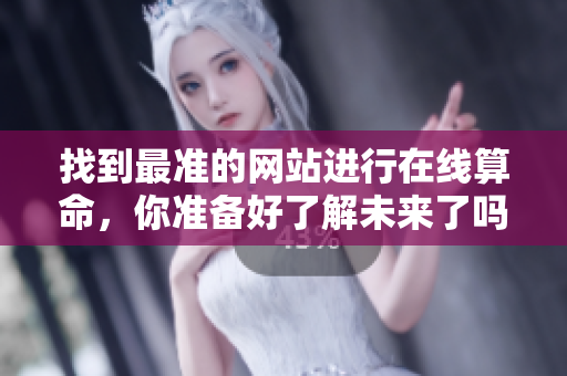 找到最准的网站进行在线算命，你准备好了解未来了吗