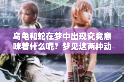 乌龟和蛇在梦中出现究竟意味着什么呢？梦见这两种动物有何特别的启示？