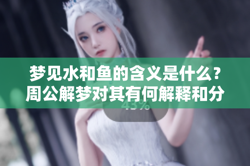 梦见水和鱼的含义是什么？周公解梦对其有何解释和分析呢？