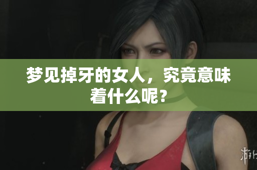 梦见掉牙的女人，究竟意味着什么呢？