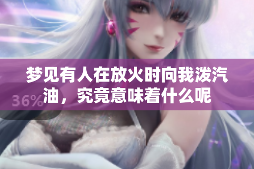 梦见有人在放火时向我泼汽油，究竟意味着什么呢