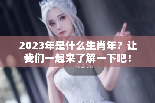 2023年是什么生肖年？让我们一起来了解一下吧！