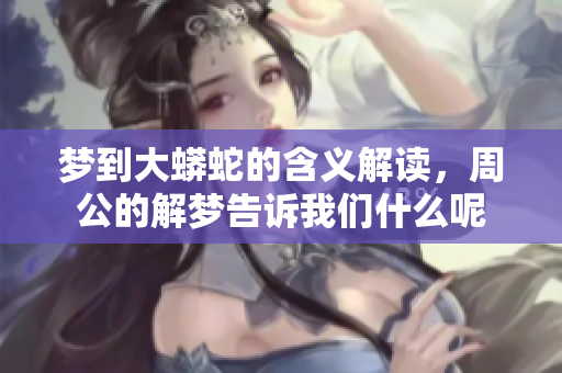 梦到大蟒蛇的含义解读，周公的解梦告诉我们什么呢