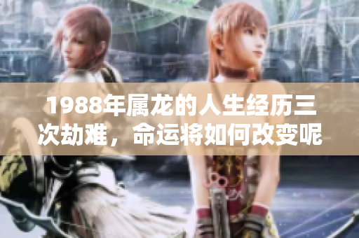 1988年属龙的人生经历三次劫难，命运将如何改变呢
