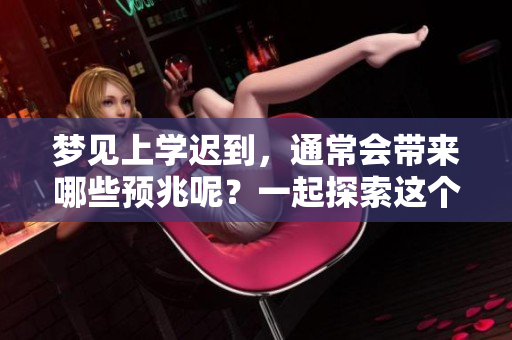 梦见上学迟到，通常会带来哪些预兆呢？一起探索这个有趣的梦境意义。