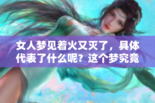 女人梦见着火又灭了，具体代表了什么呢？这个梦究竟有什么深层含义呢？