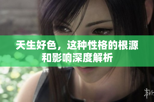 天生好色，这种性格的根源和影响深度解析