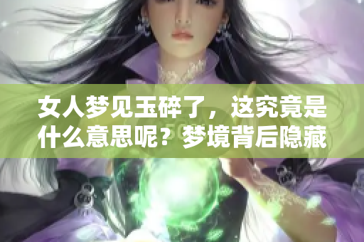 女人梦见玉碎了，这究竟是什么意思呢？梦境背后隐藏着什么样的深意呢？