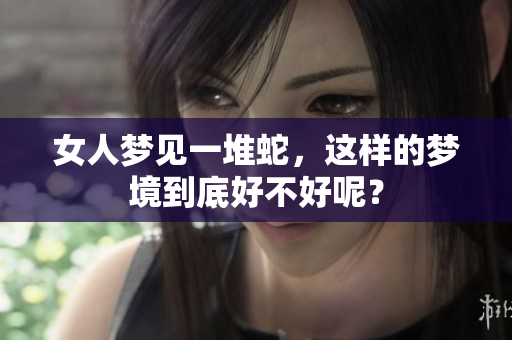 女人梦见一堆蛇，这样的梦境到底好不好呢？