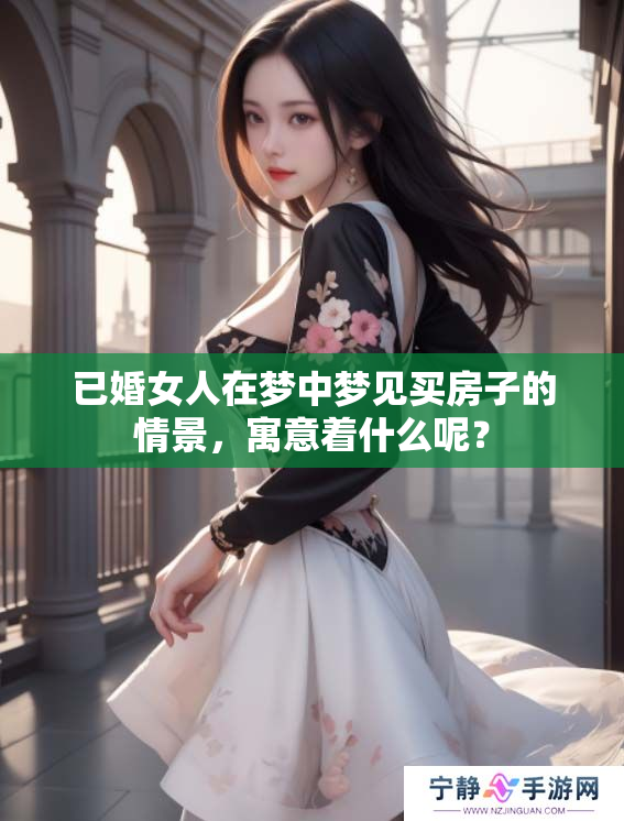 已婚女人在梦中梦见买房子的情景，寓意着什么呢？