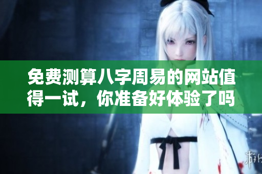 免费测算八字周易的网站值得一试，你准备好体验了吗