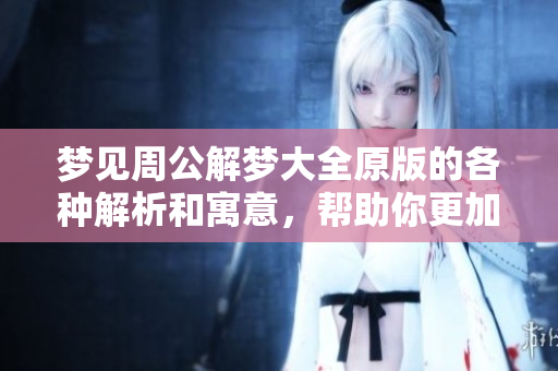 梦见周公解梦大全原版的各种解析和寓意，帮助你更加深入理解梦境