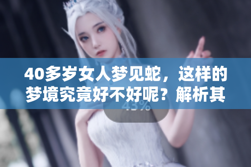 40多岁女人梦见蛇，这样的梦境究竟好不好呢？解析其中的深意与影响。