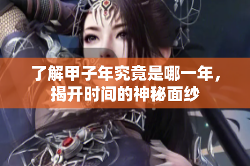 了解甲子年究竟是哪一年，揭开时间的神秘面纱