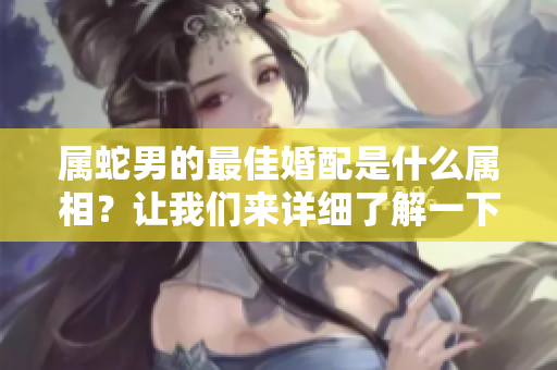 属蛇男的最佳婚配是什么属相？让我们来详细了解一下吧。