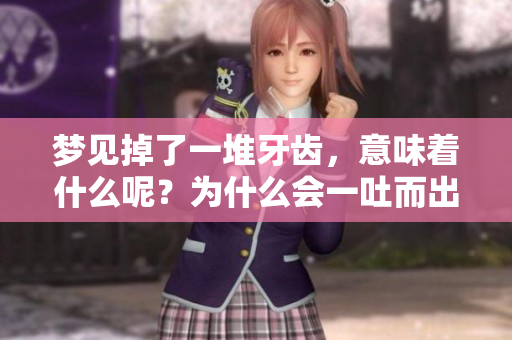 梦见掉了一堆牙齿，意味着什么呢？为什么会一吐而出？