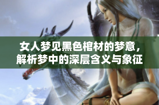女人梦见黑色棺材的梦意，解析梦中的深层含义与象征寓意