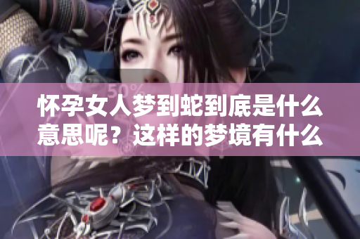 怀孕女人梦到蛇到底是什么意思呢？这样的梦境有什么特别的寓意呢？