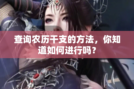 查询农历干支的方法，你知道如何进行吗？