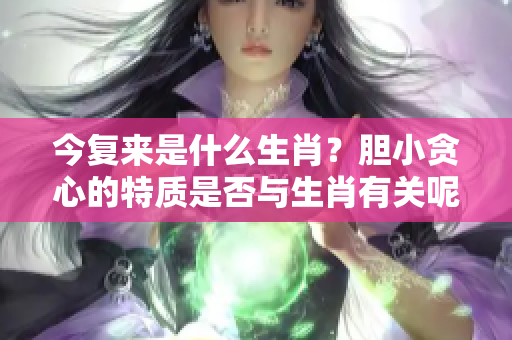 今复来是什么生肖？胆小贪心的特质是否与生肖有关呢
