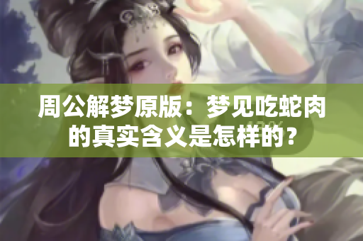 周公解梦原版：梦见吃蛇肉的真实含义是怎样的？