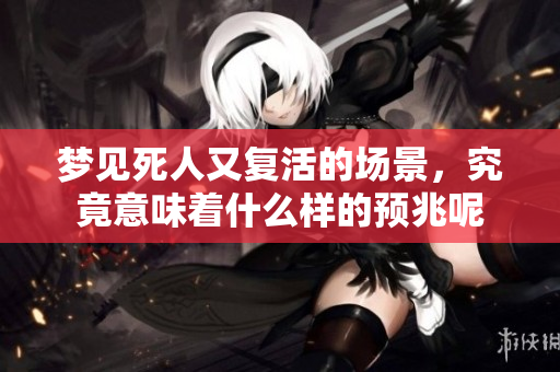 梦见死人又复活的场景，究竟意味着什么样的预兆呢