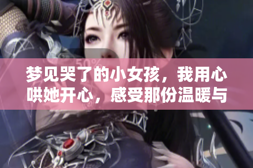 梦见哭了的小女孩，我用心哄她开心，感受那份温暖与关怀
