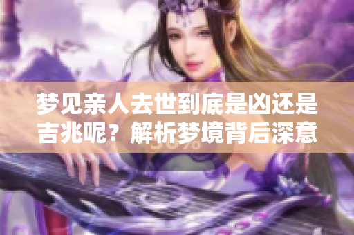 梦见亲人去世到底是凶还是吉兆呢？解析梦境背后深意。